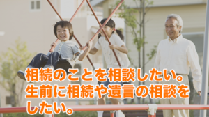 相続のことを相談したい。生前に相続や遺言の相談をしたい。